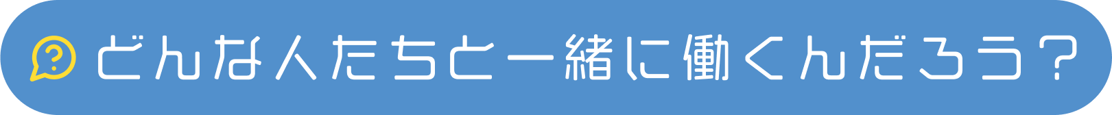どんな人たちと一緒に働くんだろう？