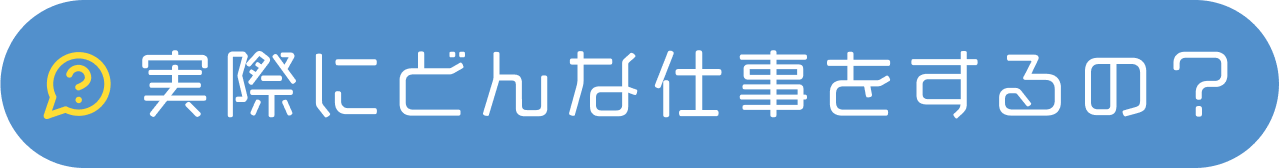 実際にどんな仕事をするの？