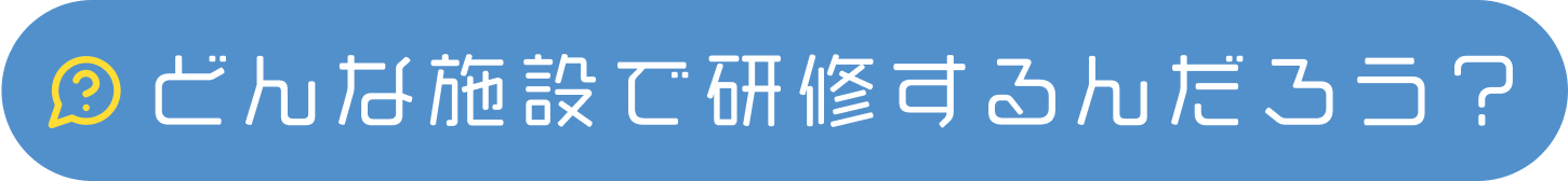 どんな施設で研修するんだろう？
